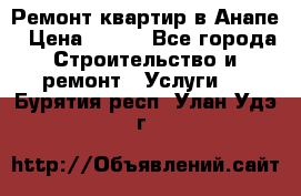 Ремонт квартир в Анапе › Цена ­ 550 - Все города Строительство и ремонт » Услуги   . Бурятия респ.,Улан-Удэ г.